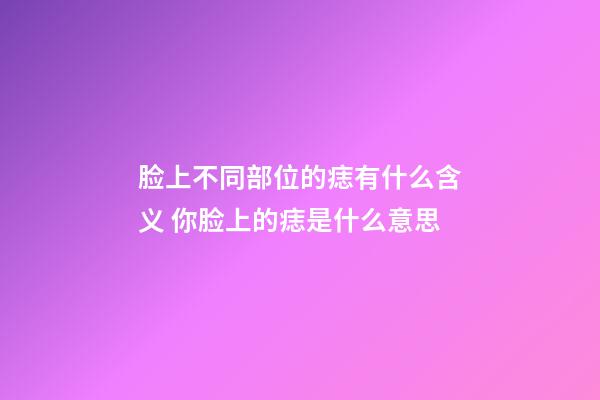 脸上不同部位的痣有什么含义 你脸上的痣是什么意思